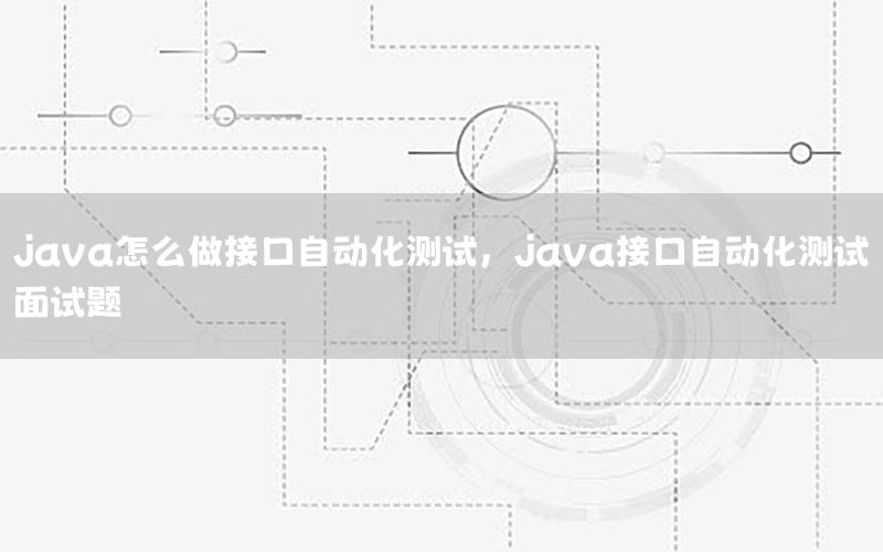 java怎么做接口自動化測試，java接口自動化測試面試題