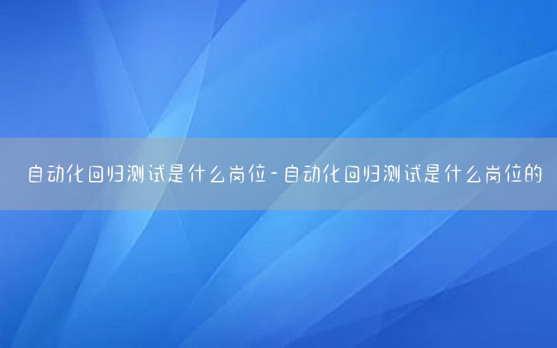 自動(dòng)化回歸測(cè)試是什么崗位-自動(dòng)化回歸測(cè)試是什么崗位的