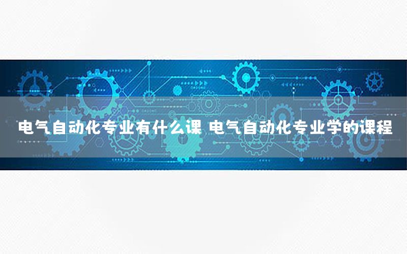 電氣自動化專業(yè)有什么課（電氣自動化專業(yè)學的課程）