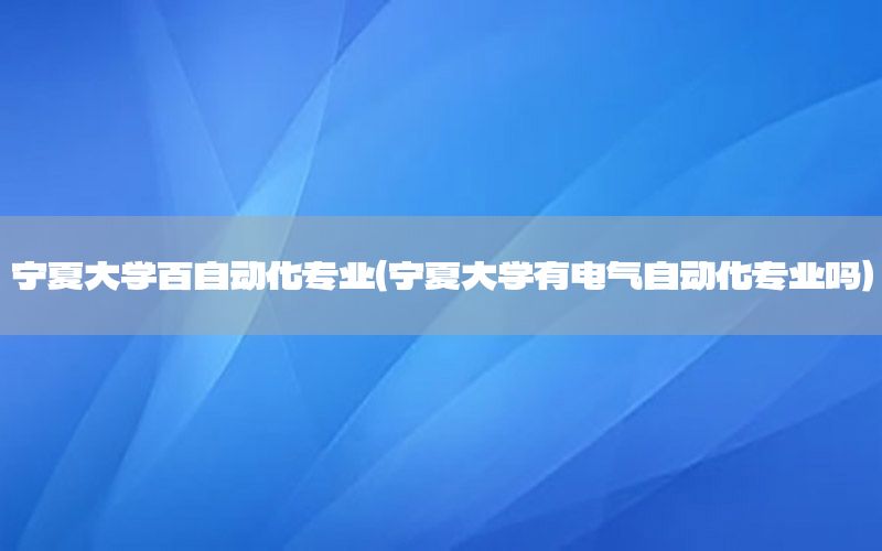 寧夏大學百自動化專業(yè)（寧夏大學有電氣自動化專業(yè)嗎）