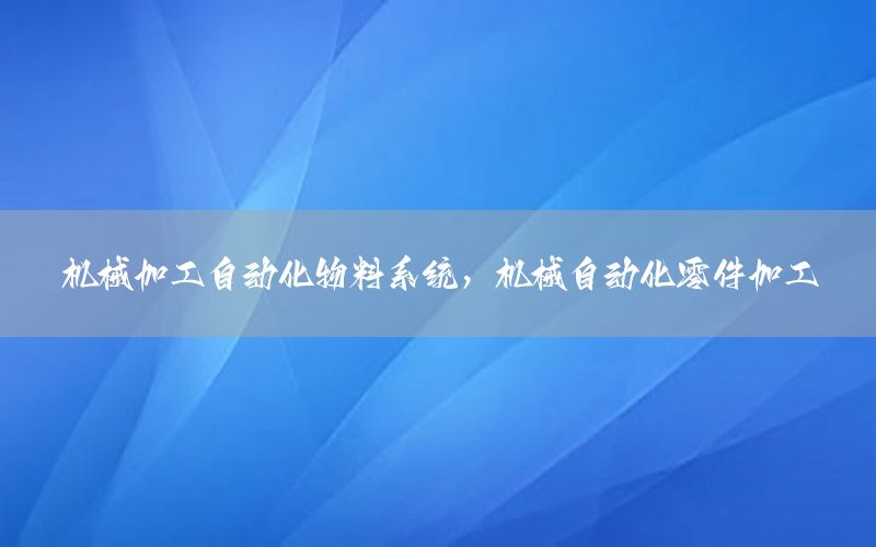 機械加工自動化物料系統(tǒng)，機械自動化零件加工