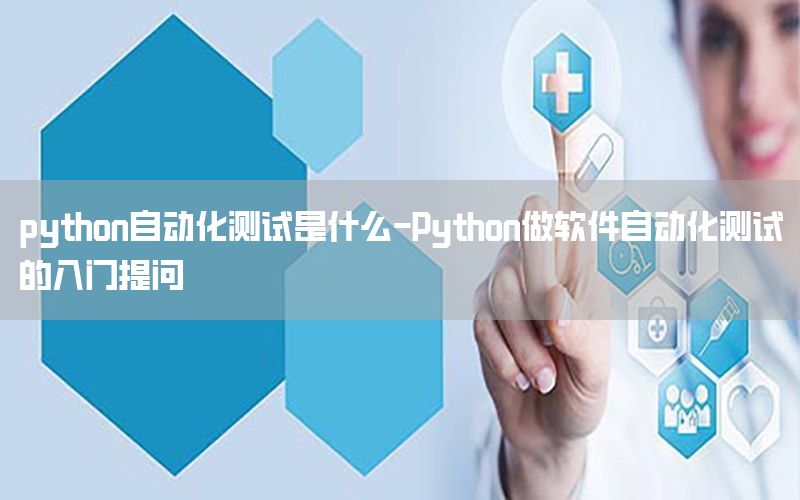 python自動(dòng)化測(cè)試是什么-Python做軟件自動(dòng)化測(cè)試的入門提問