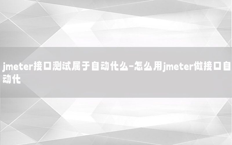 jmeter接口測試屬于自動化么-怎么用jmeter做接口自動化