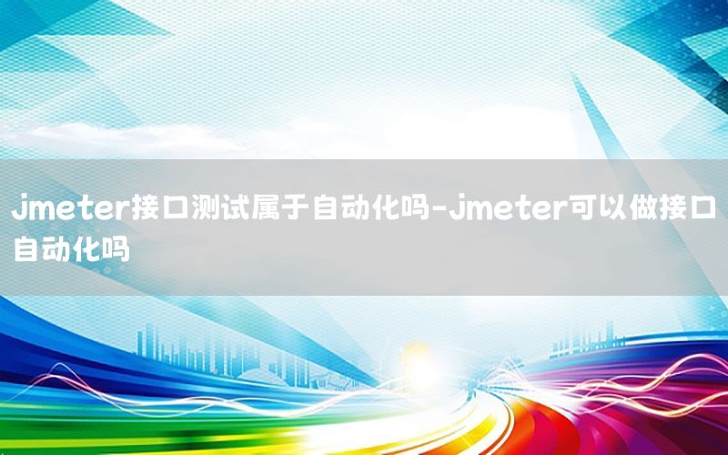 jmeter接口測試屬于自動(dòng)化嗎-jmeter可以做接口自動(dòng)化嗎