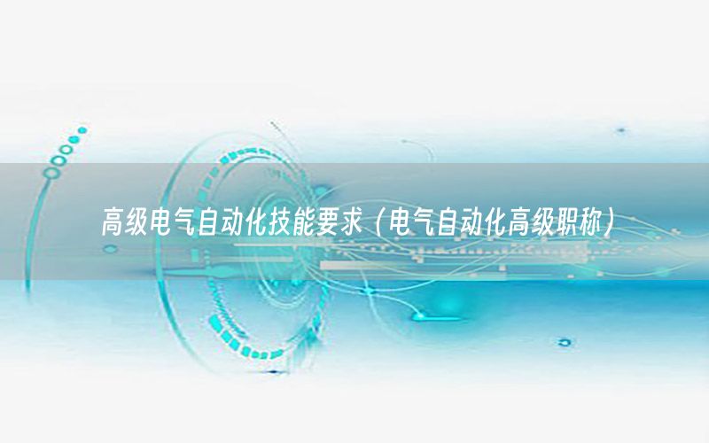 高級電氣自動化技能要求（電氣自動化高級職稱）