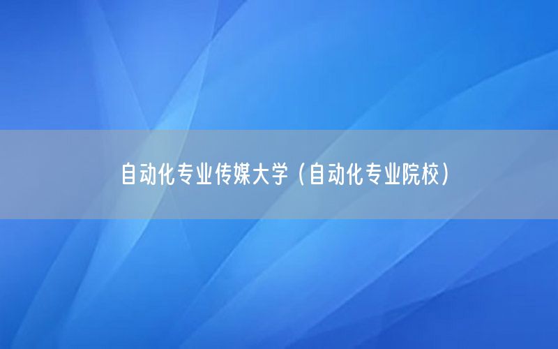 自動化專業(yè)傳媒大學(xué)（自動化專業(yè)院校）