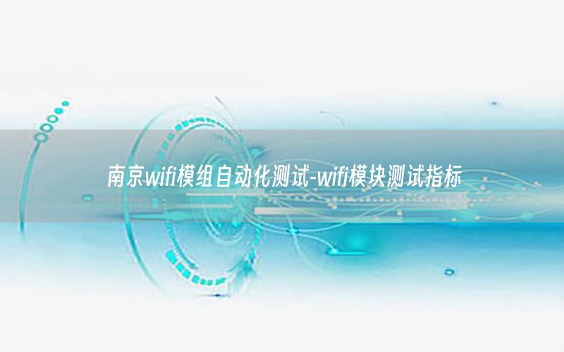 南京wifi模組自動(dòng)化測(cè)試-wifi模塊測(cè)試指標(biāo)