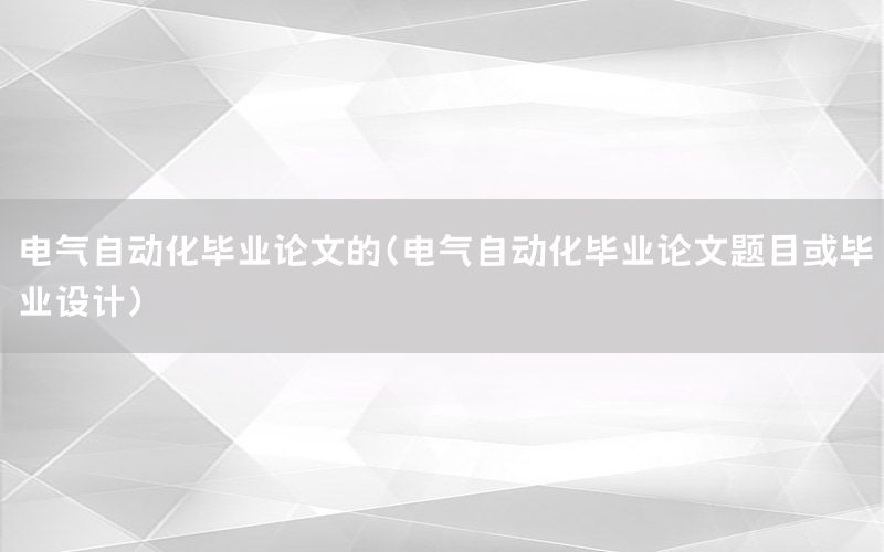 電氣自動(dòng)化畢業(yè)論文的（電氣自動(dòng)化畢業(yè)論文題目或畢業(yè)設(shè)計(jì)）