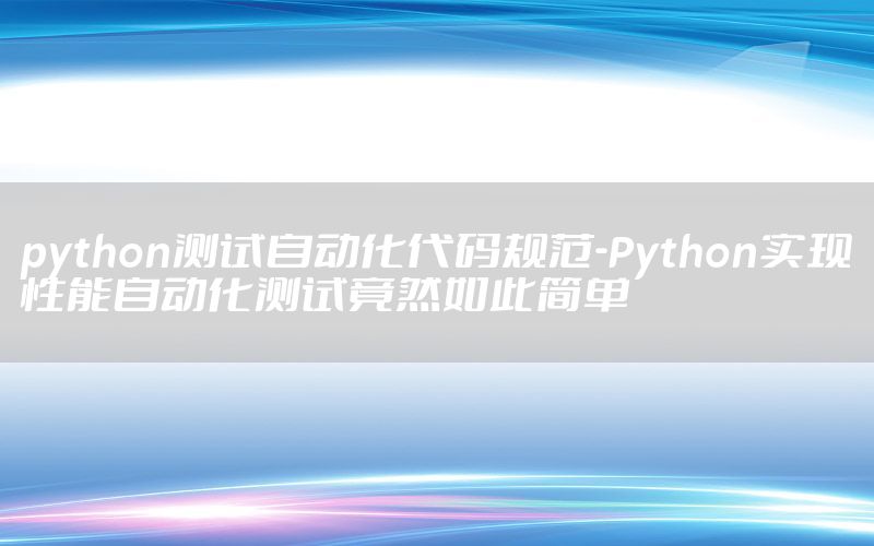 python測(cè)試自動(dòng)化代碼規(guī)范-Python實(shí)現(xiàn)性能自動(dòng)化測(cè)試竟然如此簡(jiǎn)單