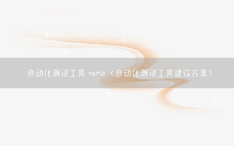 自動(dòng)化測(cè)試工具 rano（自動(dòng)化測(cè)試工具建設(shè)方案）