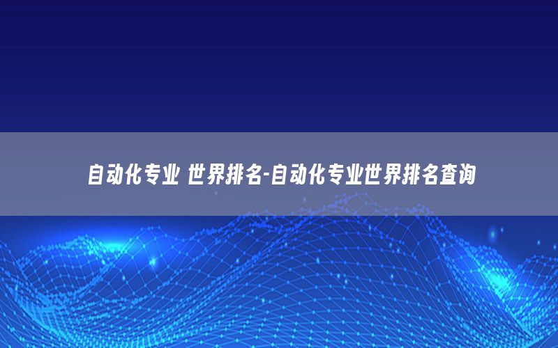 自動化專業(yè) 世界排名-自動化專業(yè)世界排名查詢