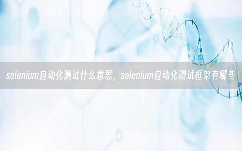 selenium自動(dòng)化測(cè)試什么意思，selenium自動(dòng)化測(cè)試框架有哪些