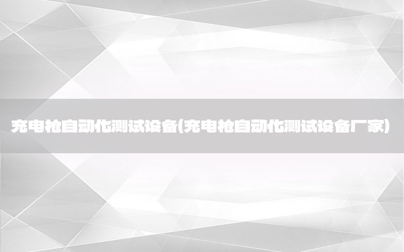 充電槍自動化測試設(shè)備（充電槍自動化測試設(shè)備廠家）