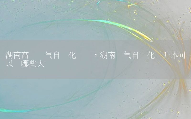 湖南高職電氣自動化專業(yè)，湖南電氣自動化專升本可以報哪些大學