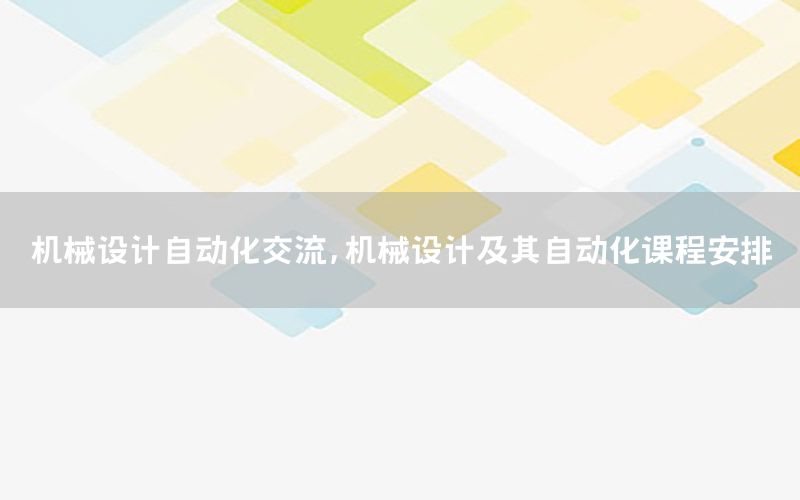 機械設計自動化交流，機械設計及其自動化課程安排