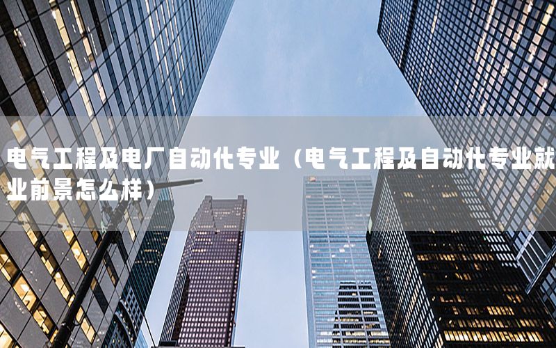 電氣工程及電廠自動化專業(yè)（電氣工程及自動化專業(yè)就業(yè)前景怎么樣）