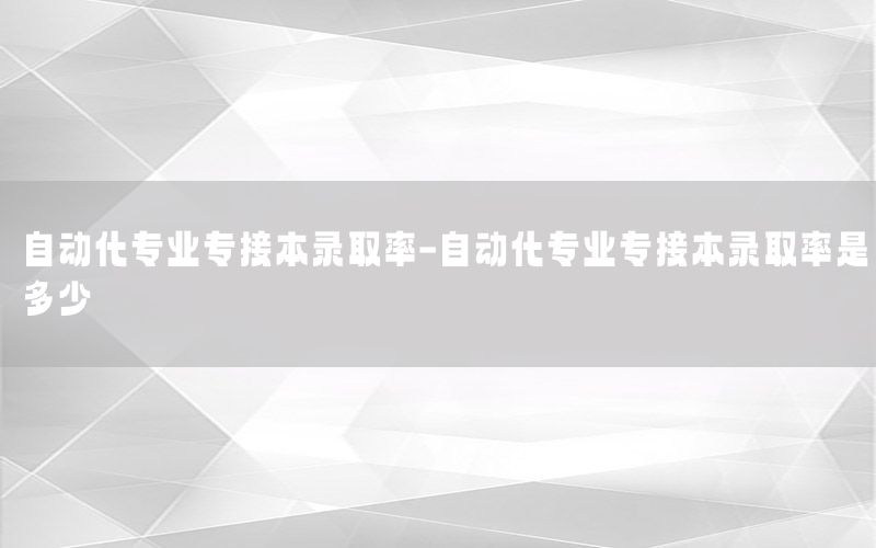 自動化專業(yè)專接本錄取率-自動化專業(yè)專接本錄取率是多少