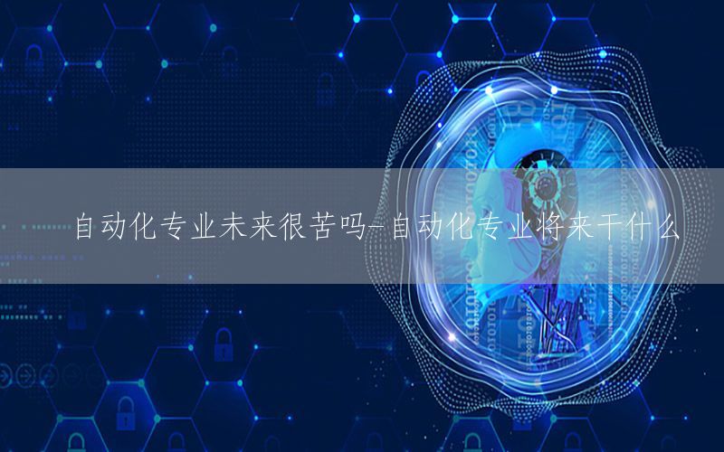 自動化專業(yè)未來很苦嗎-自動化專業(yè)將來干什么