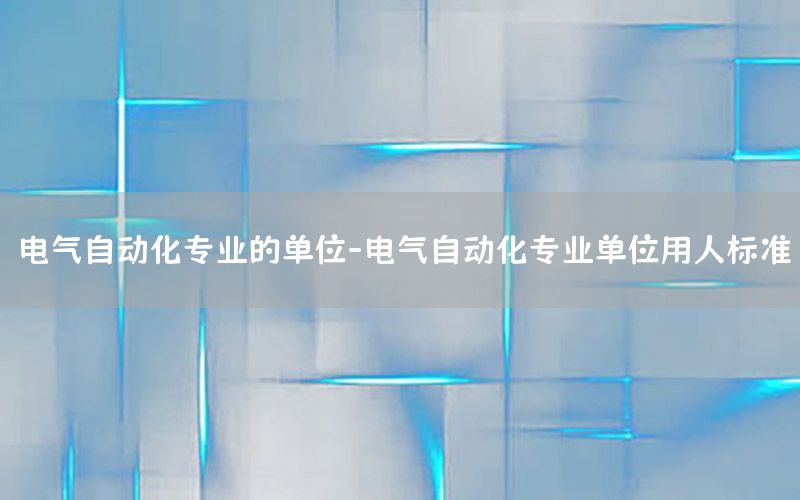 電氣自動化專業(yè)的單位-電氣自動化專業(yè)單位用人標(biāo)準(zhǔn)