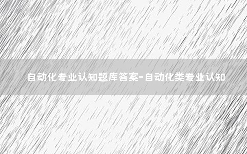 自動化專業(yè)認(rèn)知題庫答案-自動化類專業(yè)認(rèn)知