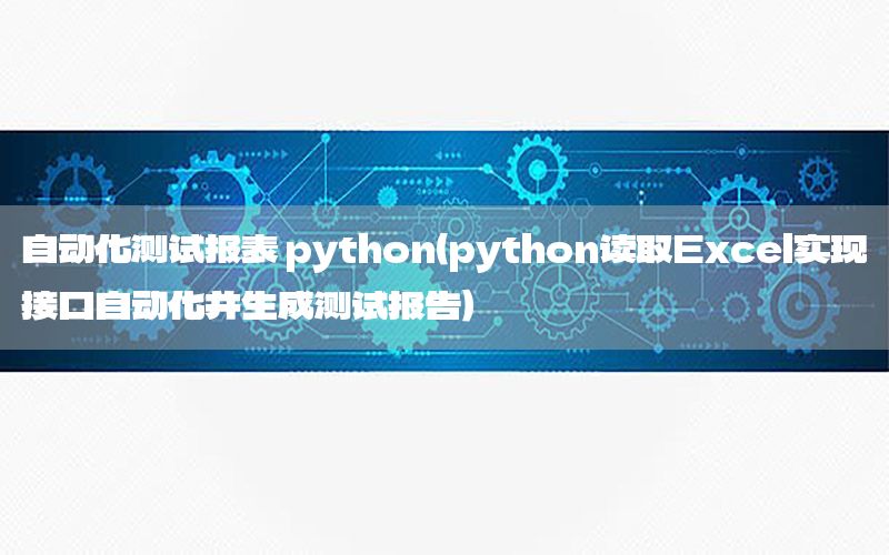 自動化測試報表 python（python讀取Excel實現(xiàn)接口自動化并生成測試報告）