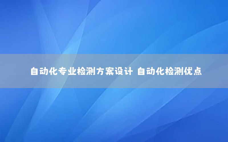 自動化專業(yè)檢測方案設(shè)計，自動化檢測優(yōu)點