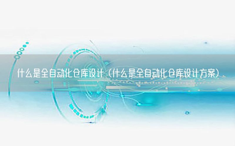 什么是全自動化倉庫設(shè)計（什么是全自動化倉庫設(shè)計方案）