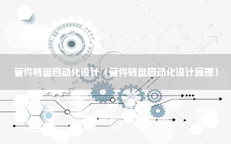 管件轉盤自動化設計（管件轉盤自動化設計原理）