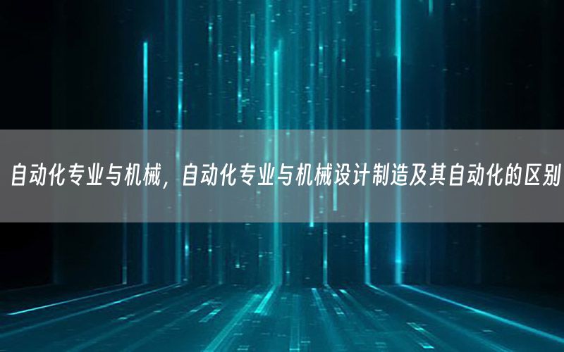 自動化專業(yè)與機械，自動化專業(yè)與機械設(shè)計制造及其自動化的區(qū)別