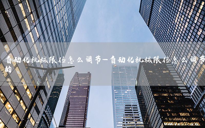 自動化機械限位怎么調(diào)節(jié)-自動化機械限位怎么調(diào)節(jié)的