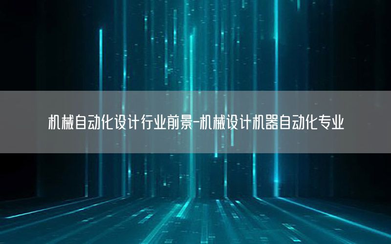 機械自動化設(shè)計行業(yè)前景-機械設(shè)計機器自動化專業(yè)