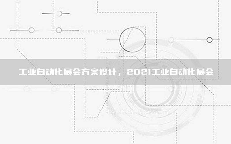 工業(yè)自動化展會方案設(shè)計，2021工業(yè)自動化展會