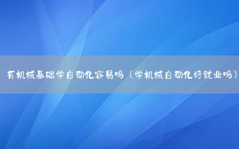 有機械基礎(chǔ)學(xué)自動化容易嗎（學(xué)機械自動化好就業(yè)嗎）