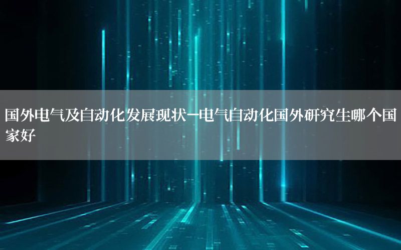 國(guó)外電氣及自動(dòng)化發(fā)展現(xiàn)狀-電氣自動(dòng)化國(guó)外研究生哪個(gè)國(guó)家好