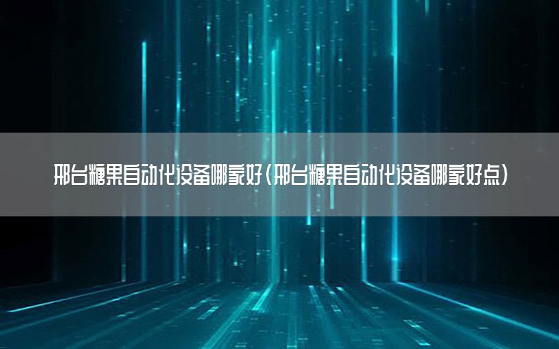 邢臺糖果自動化設備哪家好（邢臺糖果自動化設備哪家好點）