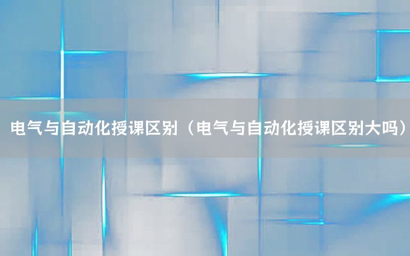 電氣與自動化授課區(qū)別（電氣與自動化授課區(qū)別大嗎）