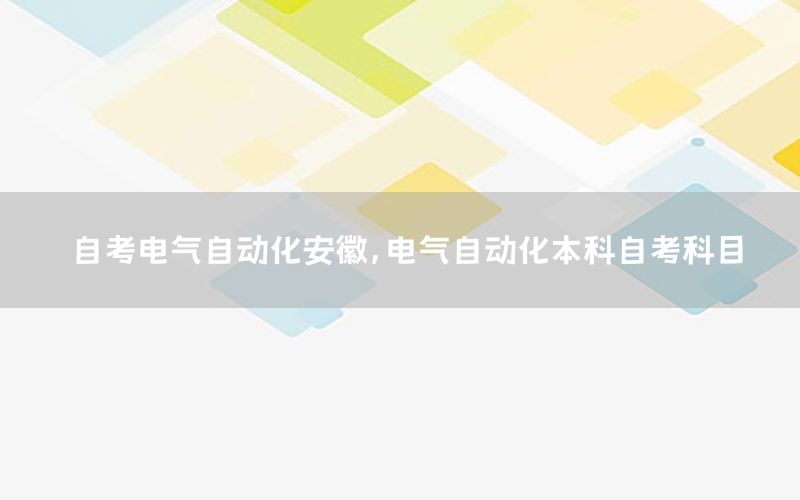 自考電氣自動化安徽，電氣自動化本科自考科目