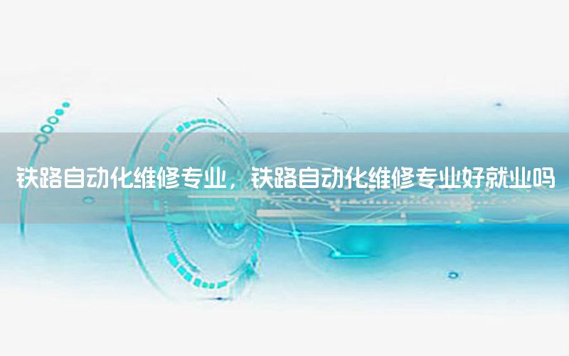 鐵路自動化維修專業(yè)，鐵路自動化維修專業(yè)好就業(yè)嗎