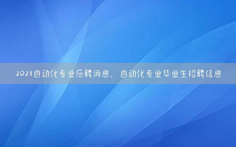 2023自動化專業(yè)應聘消息，自動化專業(yè)畢業(yè)生招聘信息