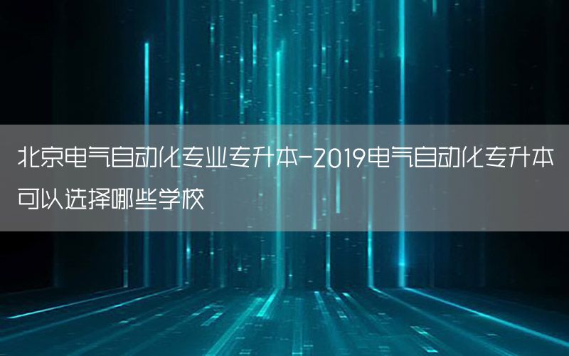 北京電氣自動(dòng)化專業(yè)專升本-2019電氣自動(dòng)化專升本可以選擇哪些學(xué)校