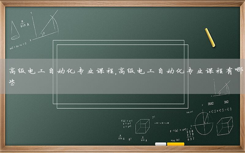 高級電工自動化專業(yè)課程，高級電工自動化專業(yè)課程有哪些