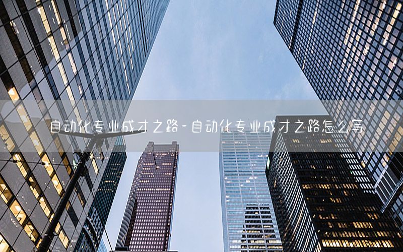 自動化專業(yè)成才之路-自動化專業(yè)成才之路怎么寫