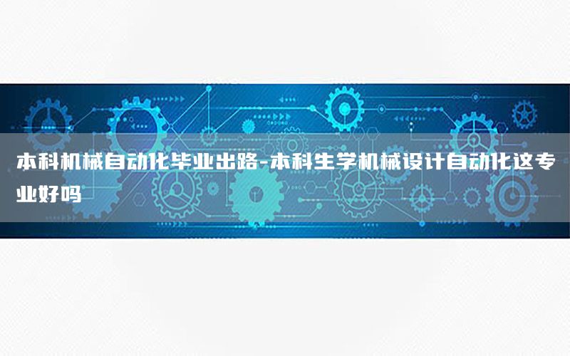 本科機械自動化畢業(yè)出路-本科生學機械設(shè)計自動化這專業(yè)好嗎