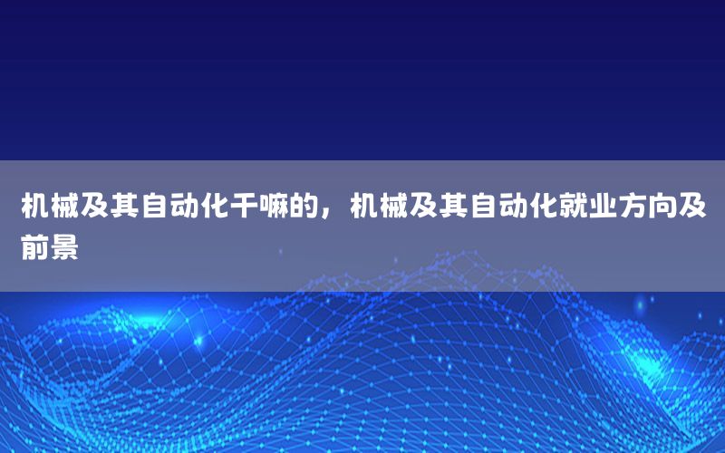 機械及其自動化干嘛的，機械及其自動化就業(yè)方向及前景