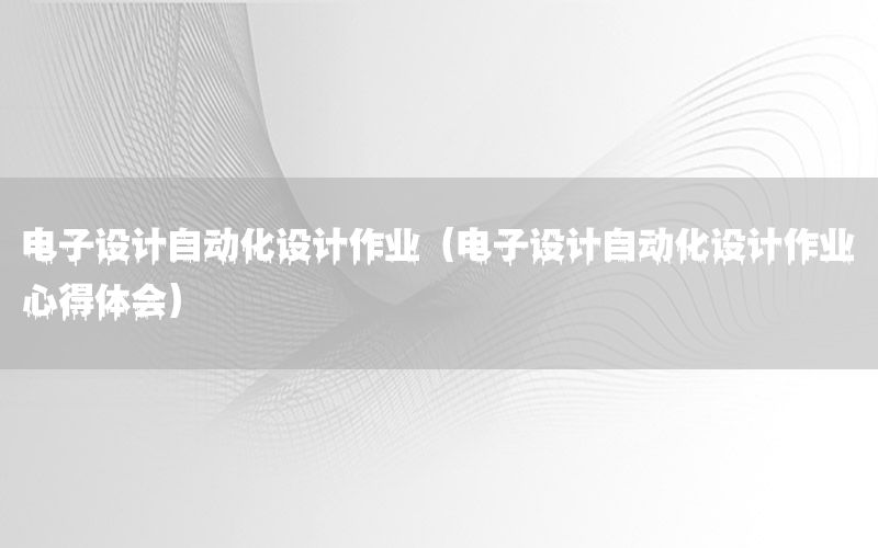 電子設(shè)計(jì)自動(dòng)化設(shè)計(jì)作業(yè)（電子設(shè)計(jì)自動(dòng)化設(shè)計(jì)作業(yè)心得體會(huì)）