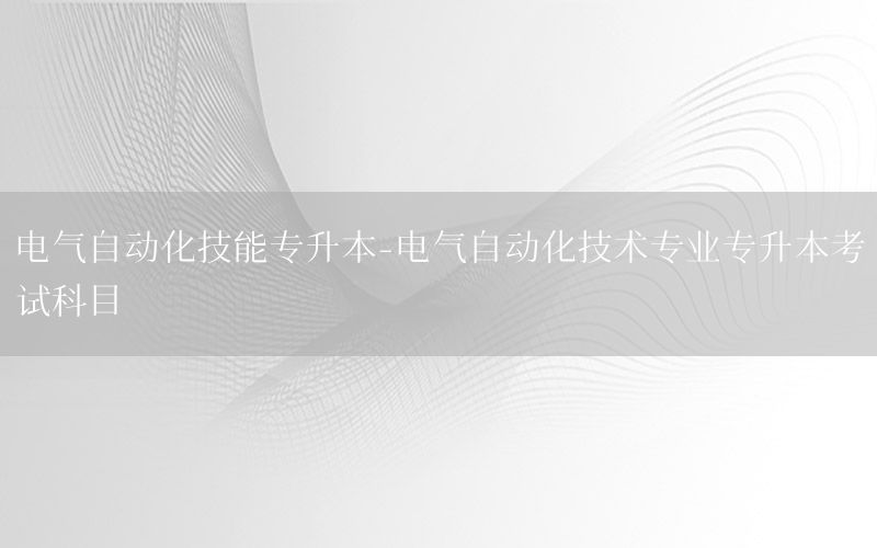 電氣自動化技能專升本-電氣自動化技術(shù)專業(yè)專升本考試科目