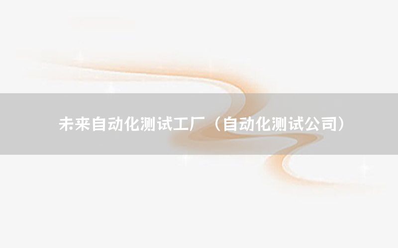 未來自動化測試工廠（自動化測試公司）