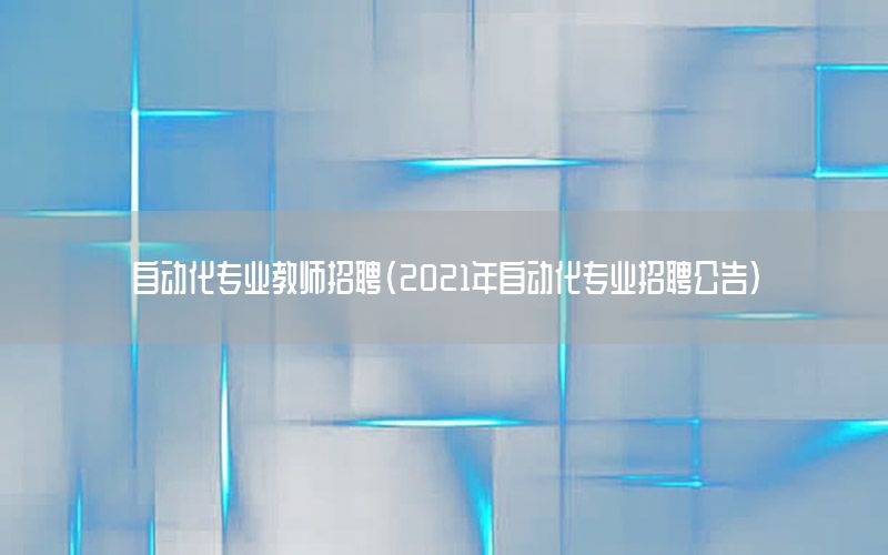 自動化專業(yè)教師招聘（2021年自動化專業(yè)招聘公告）