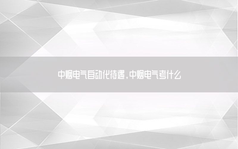 中煙電氣自動化待遇，中煙電氣考什么