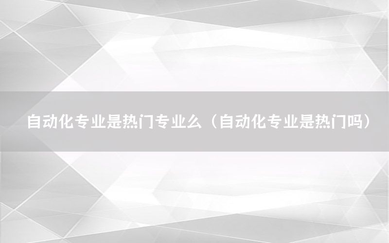 自動化專業(yè)是熱門專業(yè)么（自動化專業(yè)是熱門嗎）